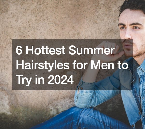 6 Hottest Summer Hairstyles for Men to Try in 2024